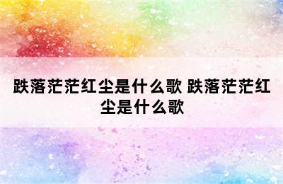 跌落茫茫红尘是什么歌 跌落茫茫红尘是什么歌